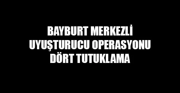 Bayburt Merkezli Uyuşturucu Operasyonu Dört Tutuklama